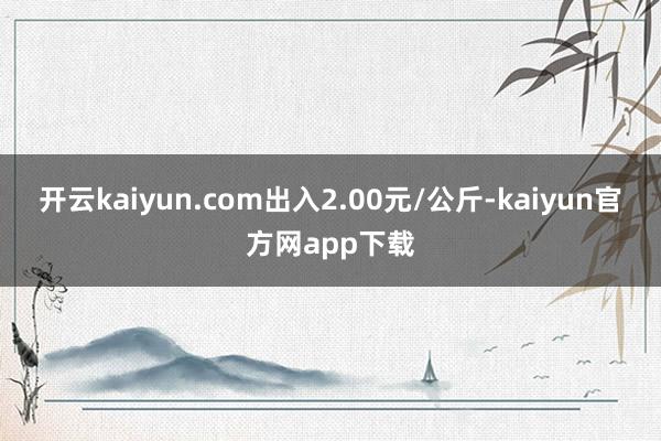 开云kaiyun.com出入2.00元/公斤-kaiyun官方网app下载
