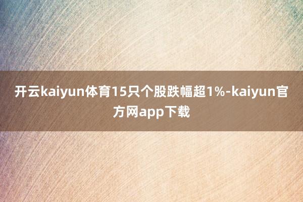 开云kaiyun体育15只个股跌幅超1%-kaiyun官方网app下载