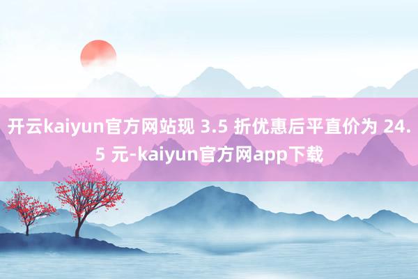 开云kaiyun官方网站现 3.5 折优惠后平直价为 24.5 元-kaiyun官方网app下载