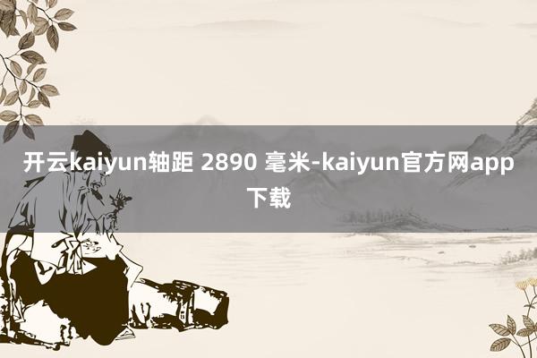 开云kaiyun轴距 2890 毫米-kaiyun官方网app下载