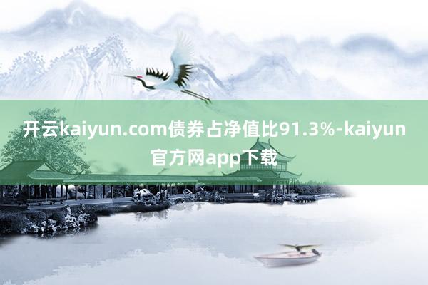 开云kaiyun.com债券占净值比91.3%-kaiyun官方网app下载