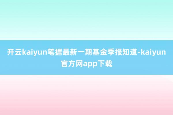 开云kaiyun笔据最新一期基金季报知道-kaiyun官方网app下载