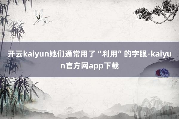 开云kaiyun她们通常用了“利用”的字眼-kaiyun官方网app下载