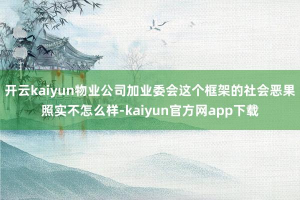开云kaiyun物业公司加业委会这个框架的社会恶果照实不怎么样-kaiyun官方网app下载