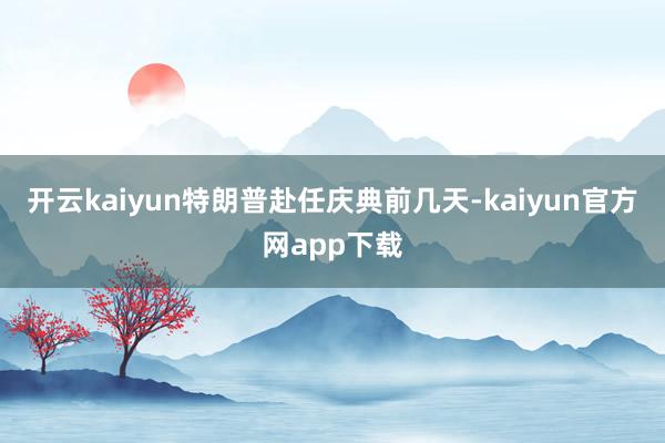 开云kaiyun特朗普赴任庆典前几天-kaiyun官方网app下载