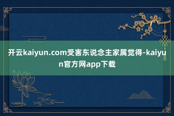 开云kaiyun.com受害东说念主家属觉得-kaiyun官方网app下载