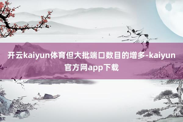 开云kaiyun体育但大批端口数目的增多-kaiyun官方网app下载
