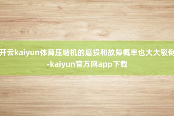 开云kaiyun体育压缩机的磨损和故障概率也大大驳倒-kaiyun官方网app下载
