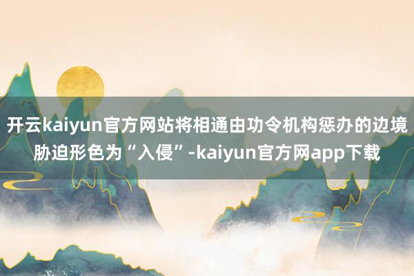 开云kaiyun官方网站将相通由功令机构惩办的边境胁迫形色为“入侵”-kaiyun官方网app下载
