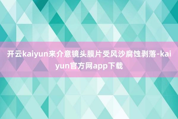 开云kaiyun来介意镜头膜片受风沙腐蚀剥落-kaiyun官方网app下载