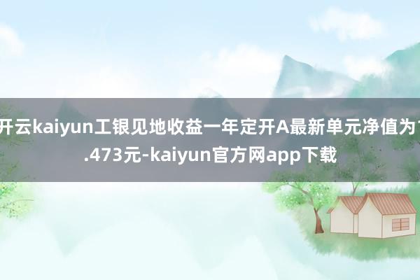 开云kaiyun工银见地收益一年定开A最新单元净值为1.473元-kaiyun官方网app下载