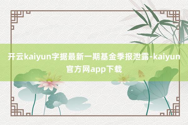开云kaiyun字据最新一期基金季报泄露-kaiyun官方网app下载