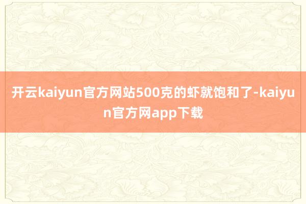 开云kaiyun官方网站500克的虾就饱和了-kaiyun官方网app下载