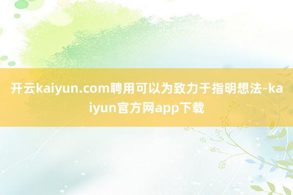 开云kaiyun.com聘用可以为致力于指明想法-kaiyun官方网app下载
