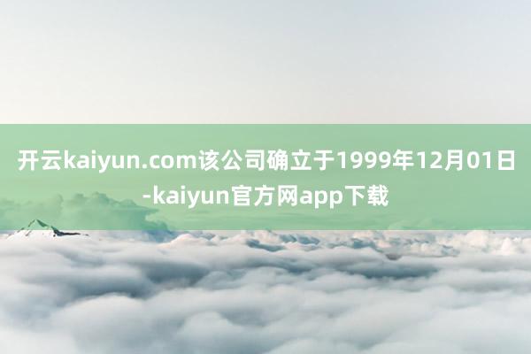 开云kaiyun.com该公司确立于1999年12月01日-kaiyun官方网app下载