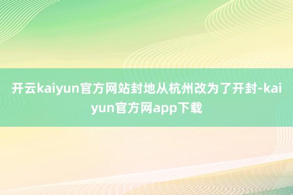 开云kaiyun官方网站封地从杭州改为了开封-kaiyun官方网app下载