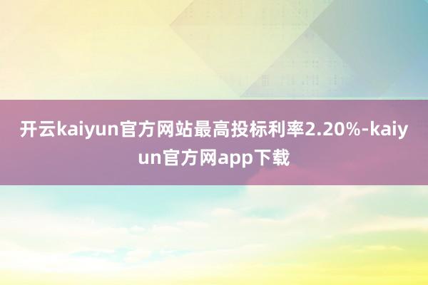 开云kaiyun官方网站最高投标利率2.20%-kaiyun官方网app下载
